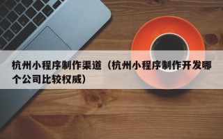 凤城杭州小程序制作渠道（杭州小程序制作开发哪个公司比较权威）