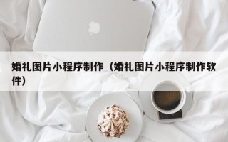 凤城婚礼图片小程序制作（婚礼图片小程序制作软件）