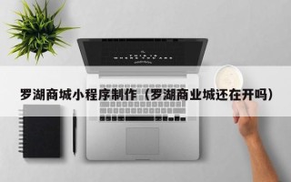 凤城罗湖商城小程序制作（罗湖商业城还在开吗）