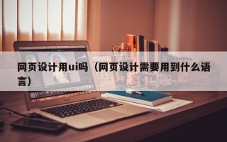凤城网页设计用ui吗（网页设计需要用到什么语言）